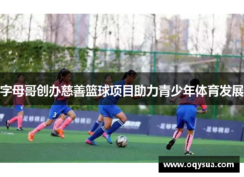 字母哥创办慈善篮球项目助力青少年体育发展