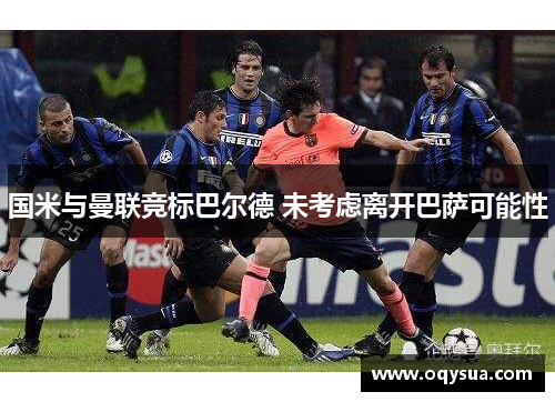 国米与曼联竞标巴尔德 未考虑离开巴萨可能性